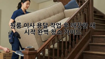 원룸 이사, 용달 작업 후 깨끗한 새 시작! 완벽 청소 가이드