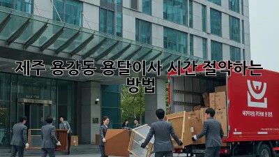 제주 용강동 용달이사, 시간 절약하는 방법!